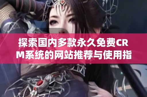 探索国内多款永久免费CRM系统的网站推荐与使用指南