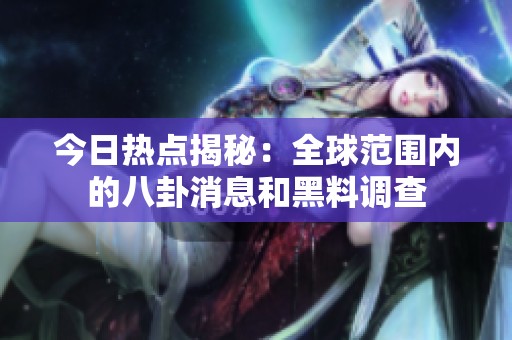 今日热点揭秘：全球范围内的八卦消息和黑料调查