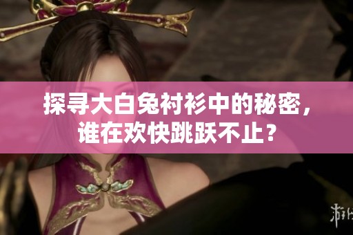 探寻大白兔衬衫中的秘密，谁在欢快跳跃不止？