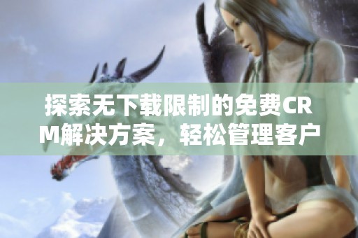探索无下载限制的免费CRM解决方案，轻松管理客户关系