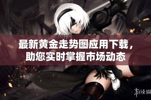 最新黄金走势图应用下载，助您实时掌握市场动态