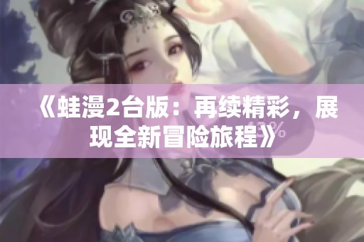 《蛙漫2台版：再续精彩，展现全新冒险旅程》