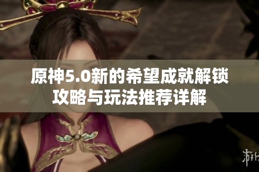 原神5.0新的希望成就解锁攻略与玩法推荐详解