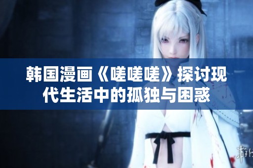 韩国漫画《嗟嗟嗟》探讨现代生活中的孤独与困惑