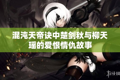 混沌天帝诀中楚剑秋与柳天瑶的爱恨情仇故事
