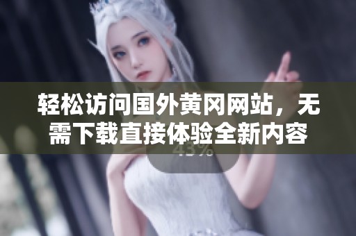 轻松访问国外黄冈网站，无需下载直接体验全新内容