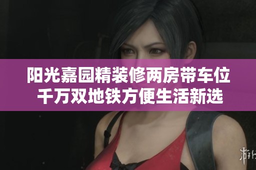阳光嘉园精装修两房带车位 千万双地铁方便生活新选择