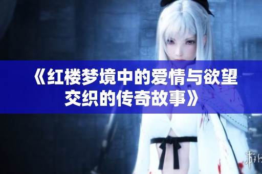 《红楼梦境中的爱情与欲望交织的传奇故事》
