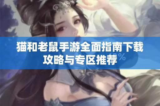 猫和老鼠手游全面指南下载攻略与专区推荐