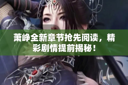 萧峥全新章节抢先阅读，精彩剧情提前揭秘！