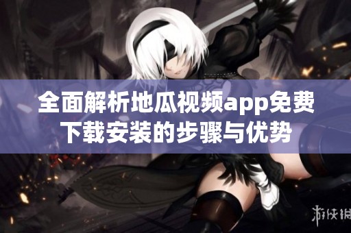 全面解析地瓜视频app免费下载安装的步骤与优势