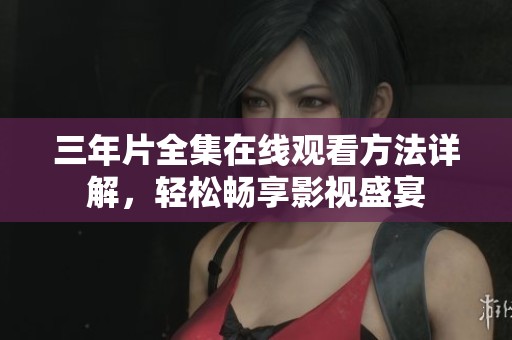 三年片全集在线观看方法详解，轻松畅享影视盛宴