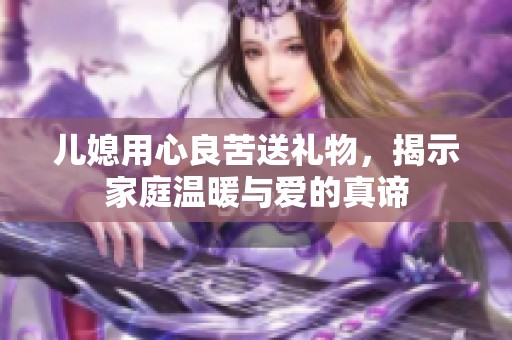 儿媳用心良苦送礼物，揭示家庭温暖与爱的真谛