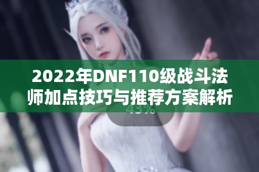 2022年DNF110级战斗法师加点技巧与推荐方案解析