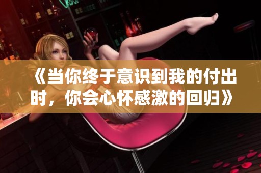 《当你终于意识到我的付出时，你会心怀感激的回归》