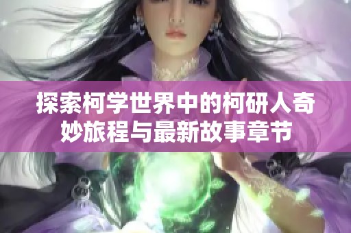 探索柯学世界中的柯研人奇妙旅程与最新故事章节