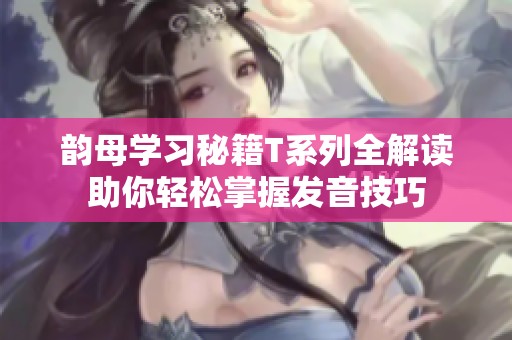 韵母学习秘籍T系列全解读助你轻松掌握发音技巧