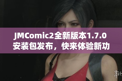 JMComic2全新版本1.7.0安装包发布，快来体验新功能!