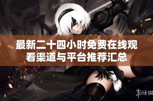 最新二十四小时免费在线观看渠道与平台推荐汇总