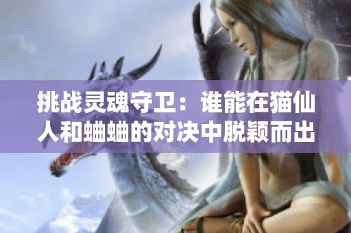 挑战灵魂守卫：谁能在猫仙人和蛐蛐的对决中脱颖而出？