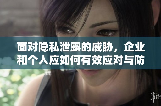 面对隐私泄露的威胁，企业和个人应如何有效应对与防护
