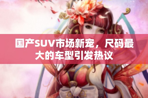 国产SUV市场新宠，尺码最大的车型引发热议