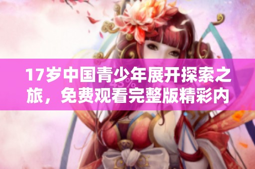 17岁中国青少年展开探索之旅，免费观看完整版精彩内容