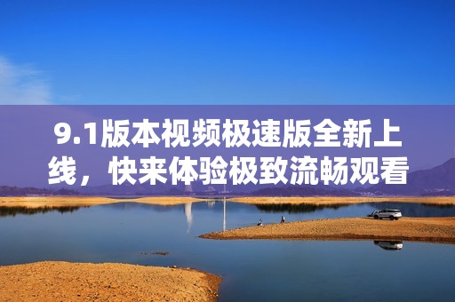 9.1版本视频极速版全新上线，快来体验极致流畅观看！