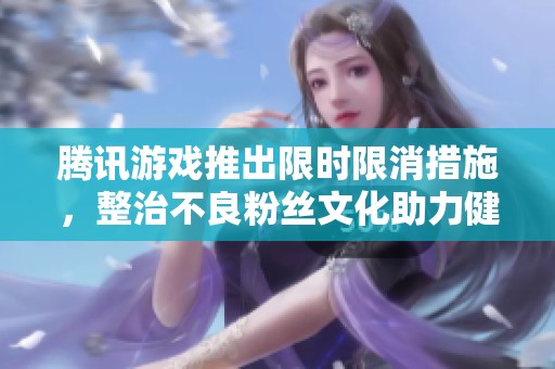 腾讯游戏推出限时限消措施，整治不良粉丝文化助力健康游戏环境