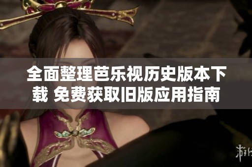全面整理芭乐视历史版本下载 免费获取旧版应用指南