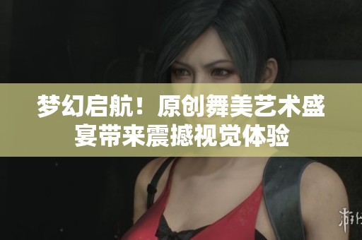 梦幻启航！原创舞美艺术盛宴带来震撼视觉体验