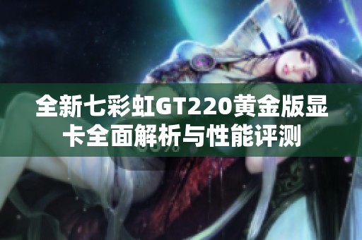 全新七彩虹GT220黄金版显卡全面解析与性能评测