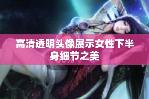 高清透明头像展示女性下半身细节之美