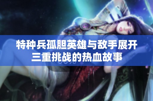 特种兵孤胆英雄与敌手展开三重挑战的热血故事