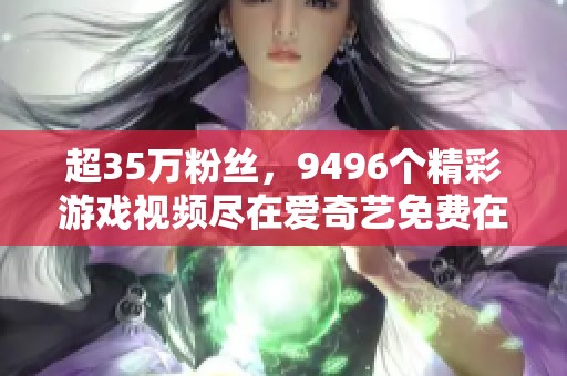 超35万粉丝，9496个精彩游戏视频尽在爱奇艺免费在线观看