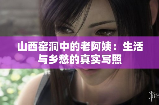 山西窑洞中的老阿姨：生活与乡愁的真实写照