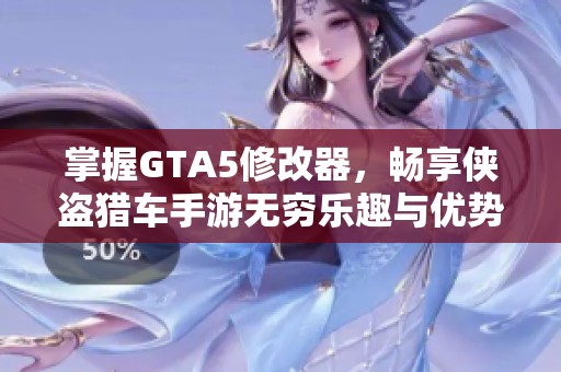 掌握GTA5修改器，畅享侠盗猎车手游无穷乐趣与优势
