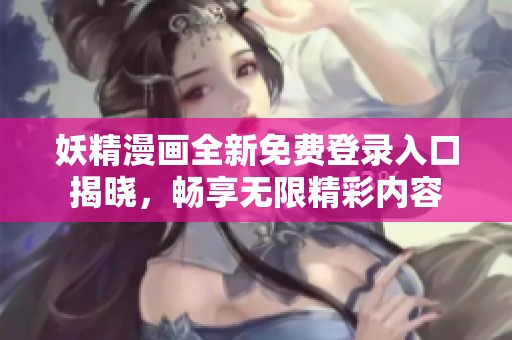 妖精漫画全新免费登录入口揭晓，畅享无限精彩内容