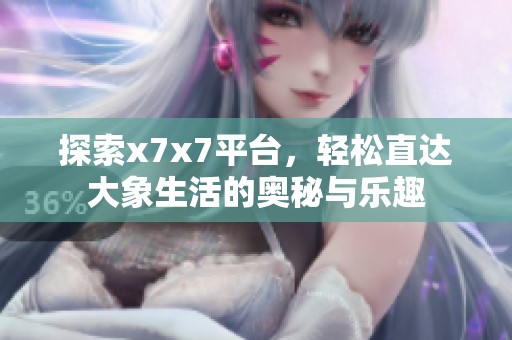探索x7x7平台，轻松直达大象生活的奥秘与乐趣