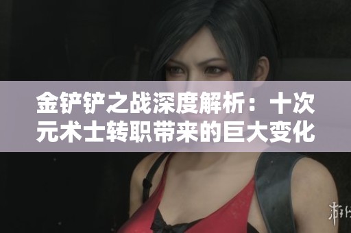 金铲铲之战深度解析：十次元术士转职带来的巨大变化与策略挑战