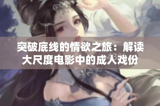 突破底线的情欲之旅：解读大尺度电影中的成人戏份
