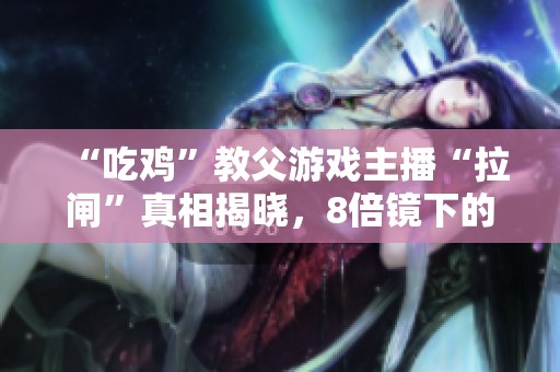 “吃鸡”教父游戏主播“拉闸”真相揭晓，8倍镜下的精彩瞬间再现