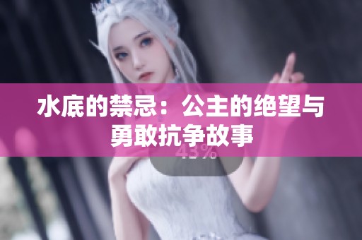 水底的禁忌：公主的绝望与勇敢抗争故事