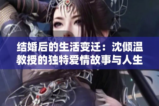 结婚后的生活变迁：沈倾温教授的独特爱情故事与人生启示