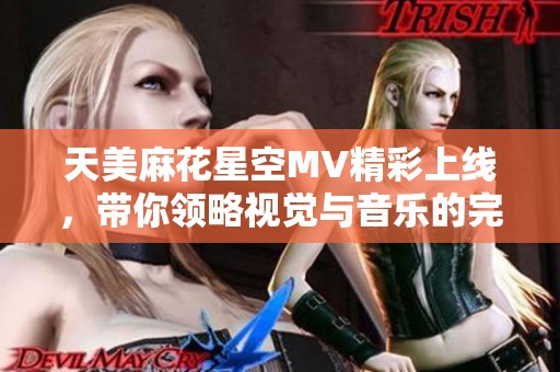 天美麻花星空MV精彩上线，带你领略视觉与音乐的完美结合