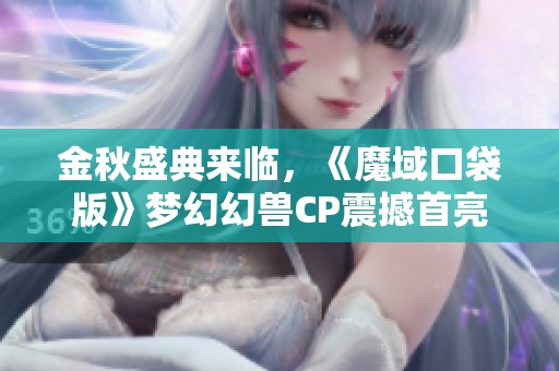 金秋盛典来临，《魔域口袋版》梦幻幻兽CP震撼首亮相