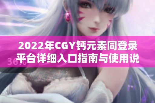 2022年CGY钙元素同登录平台详细入口指南与使用说明