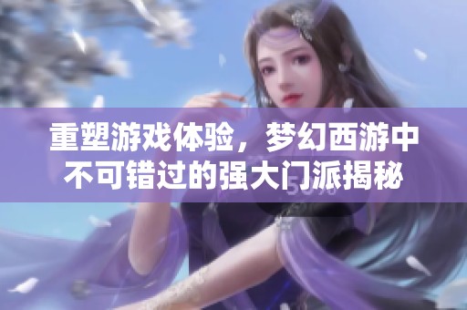 重塑游戏体验，梦幻西游中不可错过的强大门派揭秘