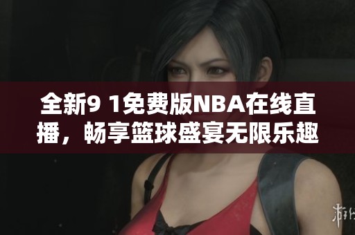 全新9 1免费版NBA在线直播，畅享篮球盛宴无限乐趣