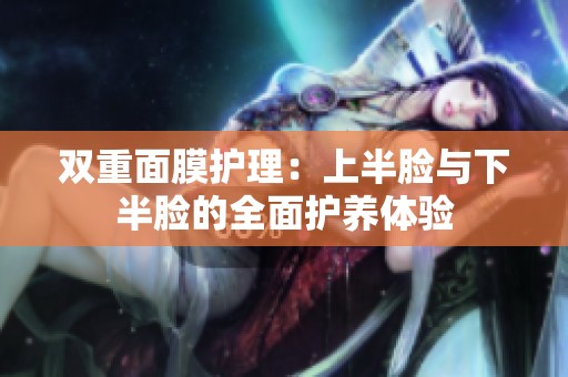 双重面膜护理：上半脸与下半脸的全面护养体验